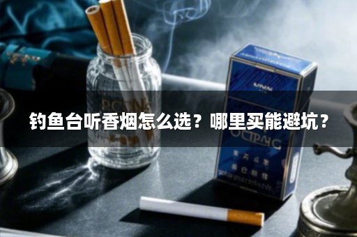 钓鱼台听香烟怎么选？哪里买能避坑？