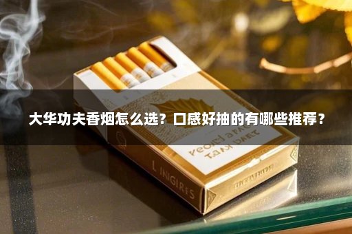 大华功夫香烟怎么选？口感好抽的有哪些推荐？